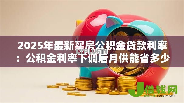 2025年最新买房公积金贷款利率：公积金利率下调后月供能省多少