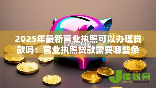 2025年最新营业执照可以办理贷款吗：营业执照贷款需要哪些条件