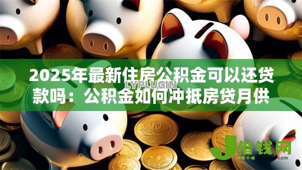 2025年最新住房公积金可以还贷款吗:公积金如何冲抵房贷月供 2025年最新住房公积金可以还贷款吗:公积金如何冲抵房贷月供