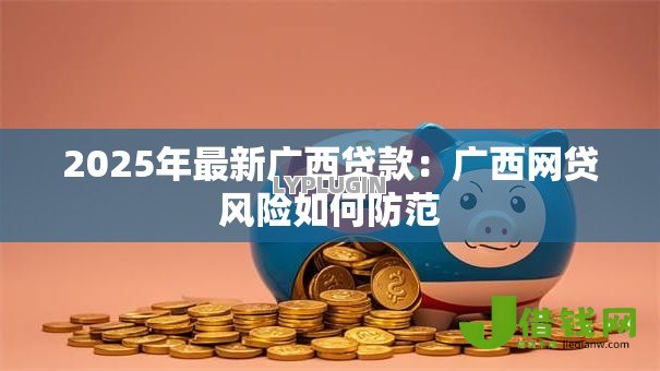 2025年最新广西贷款:广西网贷风险如何防范 2025年最新广西贷款:广西网贷风险如何防范