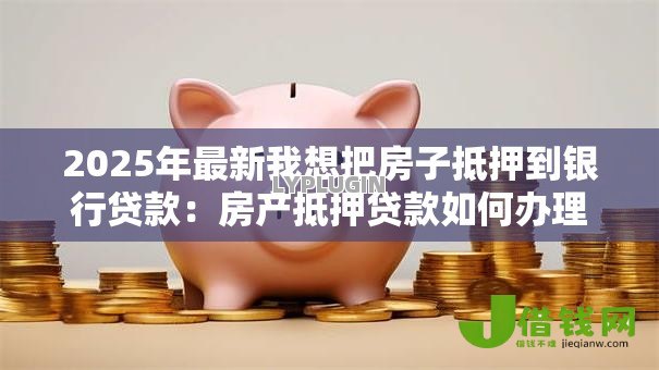 2025年最新我想把房子抵押到银行贷款:房产抵押贷款如何办理 2025年最新我想把房子抵押到银行贷款:房产抵押贷款如何办理