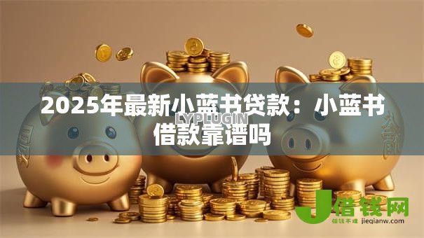 2025年最新小蓝书贷款:小蓝书借款靠谱吗 2025年最新小蓝书贷款:小蓝书借款靠谱吗