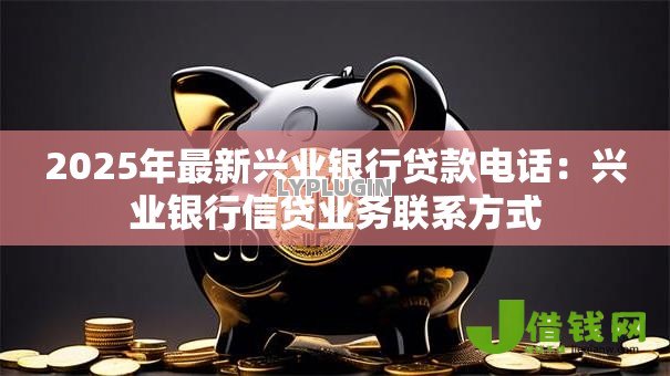 2025年最新兴业银行贷款电话:兴业银行信贷业务联系方式 2025年最新兴业银行贷款电话:兴业银行信贷业务联系方式