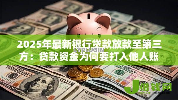 2025年最新银行贷款放款至第三方：贷款资金为何要打入他人账户
