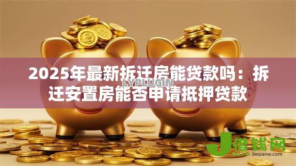 2025年最新拆迁房能贷款吗：拆迁安置房能否申请抵押贷款
