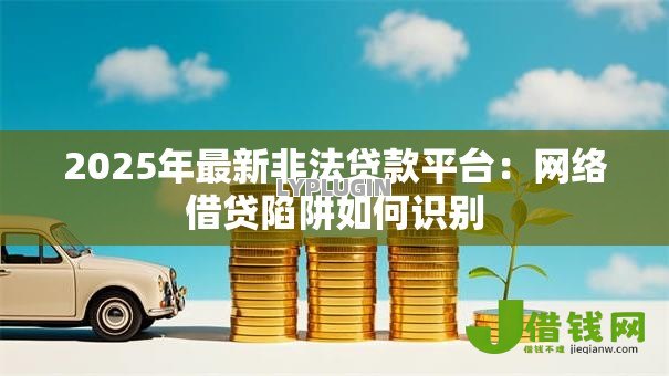 2025年最新非法贷款平台：网络借贷陷阱如何识别