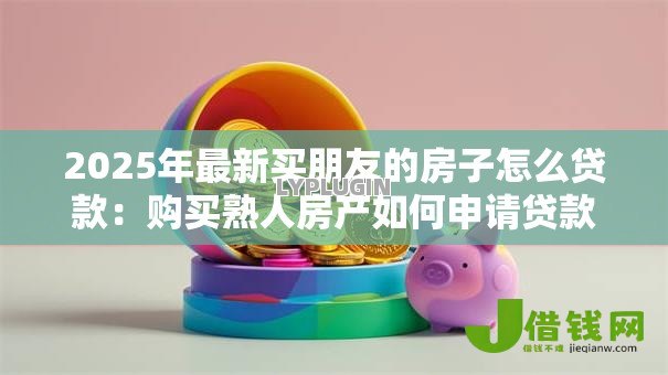 2025年最新买朋友的房子怎么贷款：购买熟人房产如何申请贷款