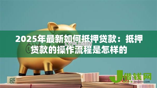 2025年最新如何抵押贷款：抵押贷款的操作流程是怎样的