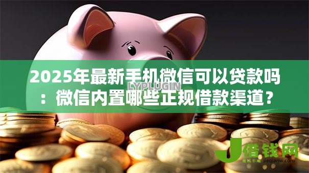 2025年最新手机微信可以贷款吗：微信内置哪些正规借款渠道？