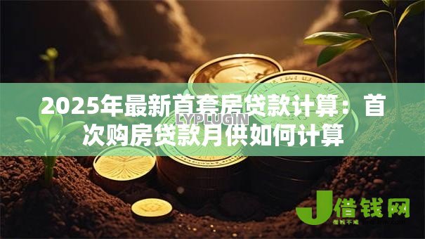 2025年最新首套房贷款计算:首次购房贷款月供如何计算 2025年最新首套房贷款计算:首次购房贷款月供如何计算