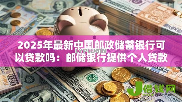2025年最新中国邮政储蓄银行可以贷款吗：邮储银行提供个人贷款业务吗