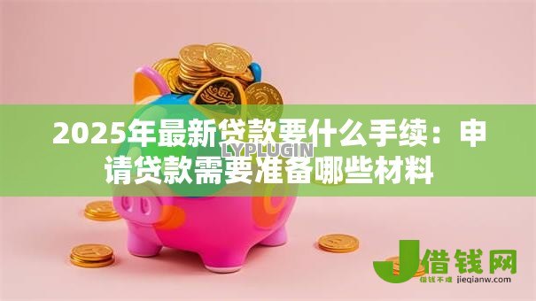 2025年最新贷款要什么手续:申请贷款需要准备哪些材料 2025年最新贷款要什么手续:申请贷款需要准备哪些材料
