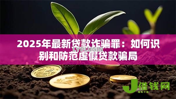 2025年最新贷款诈骗罪:如何识别和防范虚假贷款骗局 2025年最新贷款诈骗罪:如何识别和防范虚假贷款骗局
