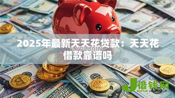 2025年最新天天花贷款：天天花借款靠谱吗