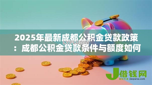 2025年最新成都公积金贷款政策:成都公积金贷款条件与额度如何规定 2025年最新成都公积金贷款政策:成都公积金贷款条件与额度如何规定