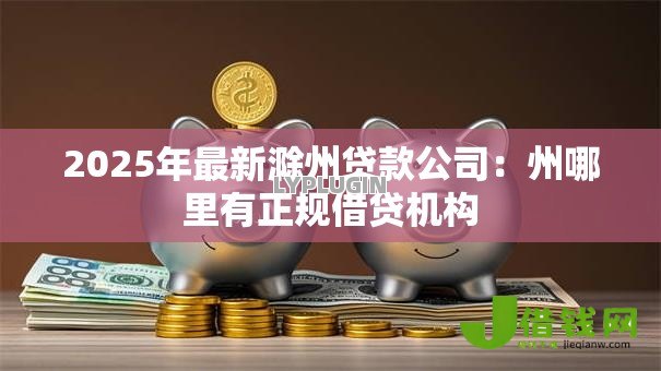 2025年最新滁州贷款公司:州哪里有正规借贷机构 2025年最新滁州贷款公司:州哪里有正规借贷机构