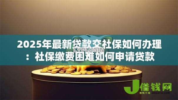 2025年最新贷款交社保如何办理:社保缴费困难如何申请贷款 2025年最新贷款交社保如何办理:社保缴费困难如何申请贷款