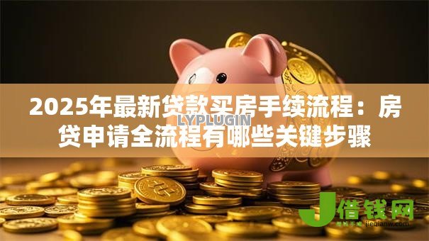 2025年最新贷款买房手续流程：房贷申请全流程有哪些关键步骤