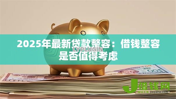 2025年最新贷款整容：借钱整容是否值得考虑