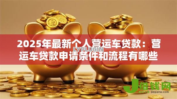 2025年最新个人营运车贷款：营运车贷款申请条件和流程有哪些