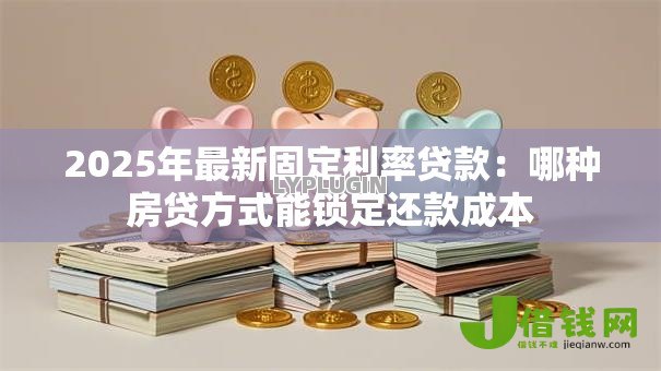2025年最新固定利率贷款：哪种房贷方式能锁定还款成本