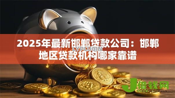 2025年最新邯郸贷款公司：邯郸地区贷款机构哪家靠谱
