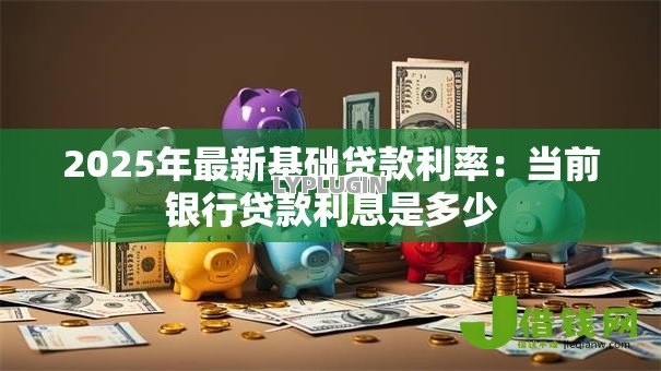 2025年最新基础贷款利率：当前银行贷款利息是多少