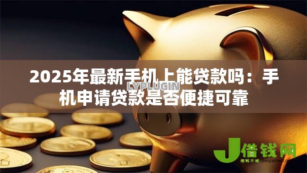 2025年最新手机上能贷款吗：手机申请贷款是否便捷可靠