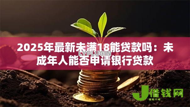 2025年最新未满18能贷款吗:未成年人能否申请银行贷款 2025年最新未满18能贷款吗:未成年人能否申请银行贷款