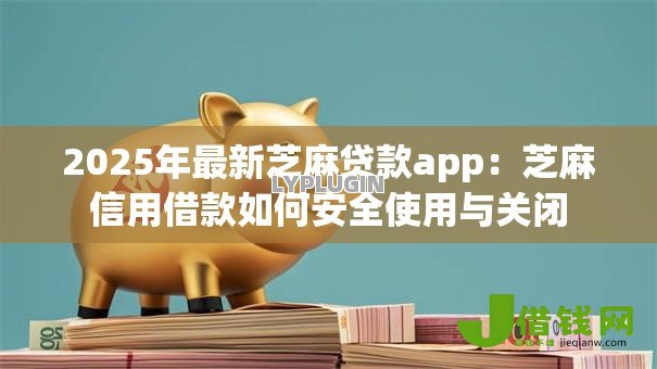 2025年最新芝麻贷款app：芝麻信用借款如何安全使用与关闭