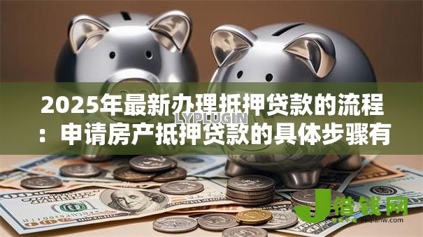 2025年最新办理抵押贷款的流程:申请房产抵押贷款的具体步骤有哪些 2025年最新办理抵押贷款的流程:申请房产抵押贷款的具体步骤有哪些