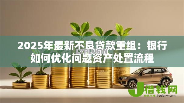 2025年最新不良贷款重组:银行如何优化问题资产处置流程 2025年最新不良贷款重组:银行如何优化问题资产处置流程