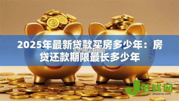 2025年最新贷款买房多少年:房贷还款期限最长多少年 2025年最新贷款买房多少年:房贷还款期限最长多少年