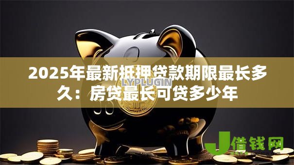 2025年最新抵押贷款期限最长多久：房贷最长可贷多少年