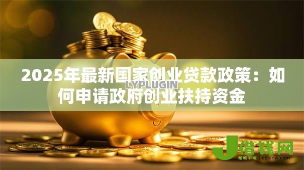 2025年最新国家创业贷款政策：如何申请政府创业扶持资金