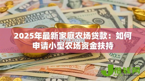 2025年最新家庭农场贷款:如何申请小型农场资金扶持 2025年最新家庭农场贷款:如何申请小型农场资金扶持