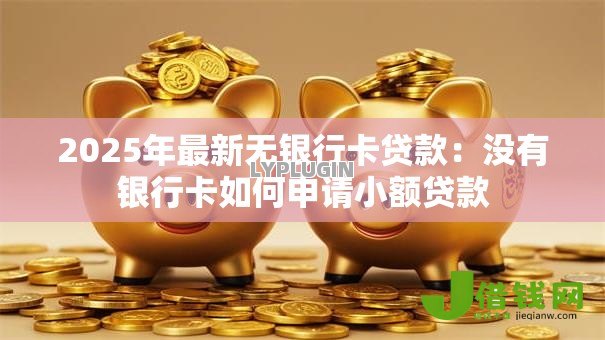 2025年最新无银行卡贷款：没有银行卡如何申请小额贷款