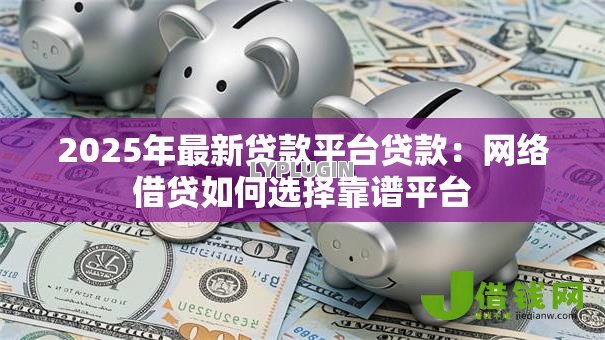 2025年最新贷款平台贷款：网络借贷如何选择靠谱平台