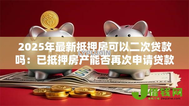 2025年最新抵押房可以二次贷款吗：已抵押房产能否再次申请贷款