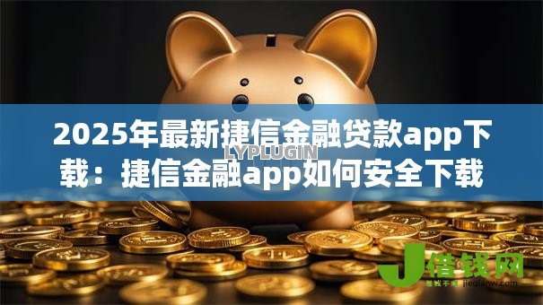 2025年最新捷信金融贷款app下载：捷信金融app如何安全下载