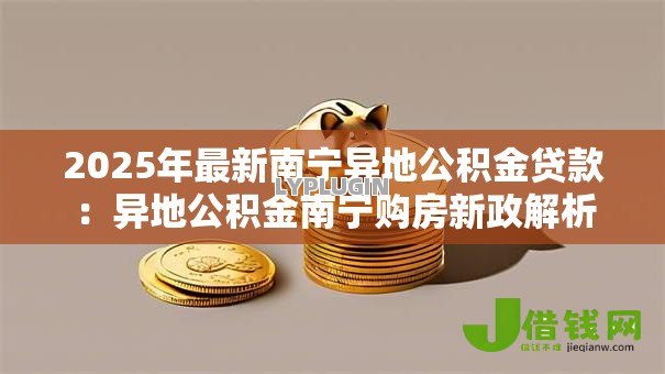 2025年最新南宁异地公积金贷款:异地公积金南宁购房新政解析 2025年最新南宁异地公积金贷款:异地公积金南宁购房新政解析