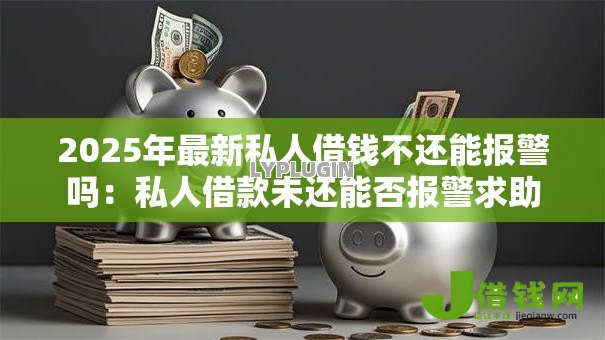 2025年最新私人借钱不还能报警吗：私人借款未还能否报警求助