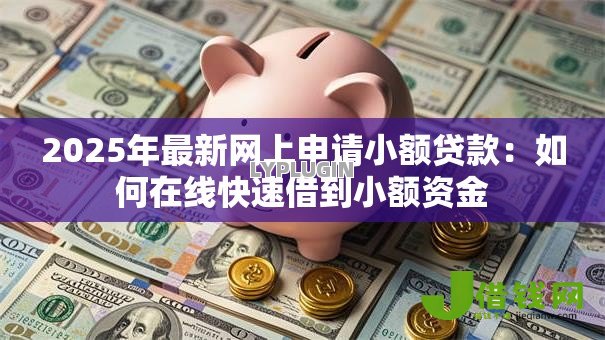 2025年最新网上申请小额贷款：如何在线快速借到小额资金