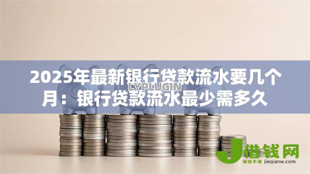 2025年最新银行贷款流水要几个月：银行贷款流水最少需多久