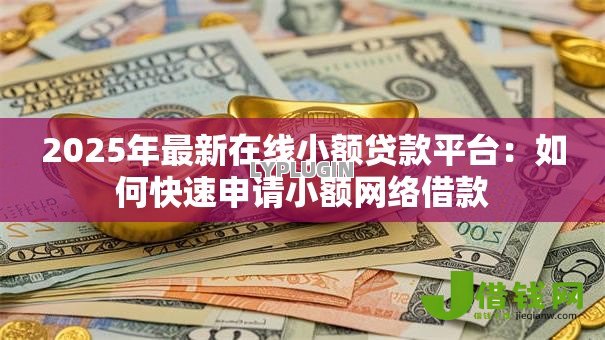 2025年最新在线小额贷款平台：如何快速申请小额网络借款
