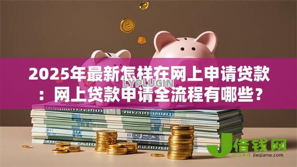 2025年最新怎样在网上申请贷款:网上贷款申请全流程有哪些? 2025年最新怎样在网上申请贷款:网上贷款申请全流程有哪些?