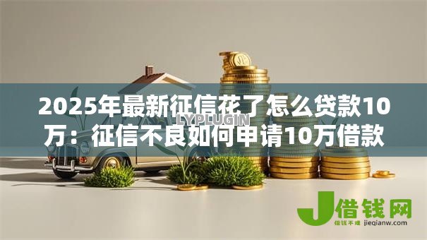 2025年最新征信花了怎么贷款10万:征信不良如何申请10万借款 2025年最新征信花了怎么贷款10万:征信不良如何申请10万借款