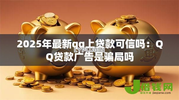 2025年最新qq上贷款可信吗:QQ贷款广告是骗局吗 2025年最新qq上贷款可信吗:QQ贷款广告是骗局吗