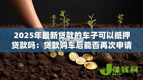 2025年最新贷款的车子可以抵押贷款吗：贷款购车后能否再次申请抵押贷款