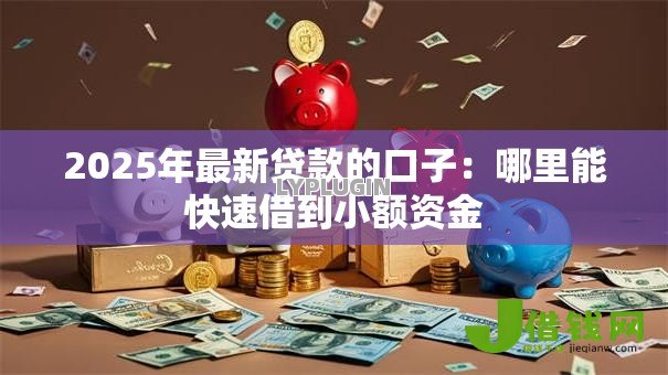 2025年最新贷款的口子：哪里能快速借到小额资金